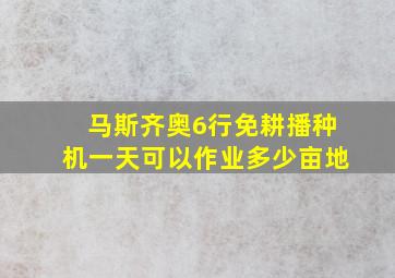 马斯齐奥6行免耕播种机一天可以作业多少亩地