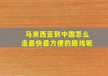 马来西亚到中国怎么走最快最方便的路线呢