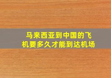 马来西亚到中国的飞机要多久才能到达机场