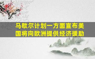 马歇尔计划一方面宣布美国将向欧洲提供经济援助