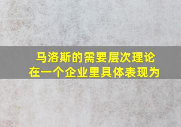 马洛斯的需要层次理论在一个企业里具体表现为