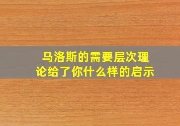 马洛斯的需要层次理论给了你什么样的启示