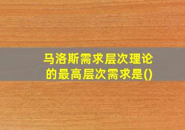 马洛斯需求层次理论的最高层次需求是()