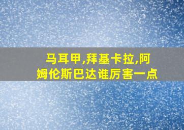 马耳甲,拜基卡拉,阿姆伦斯巴达谁厉害一点