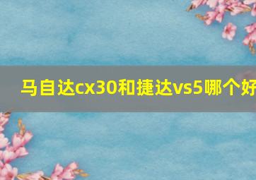 马自达cx30和捷达vs5哪个好