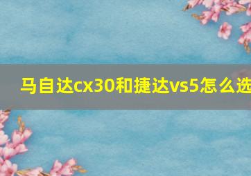 马自达cx30和捷达vs5怎么选