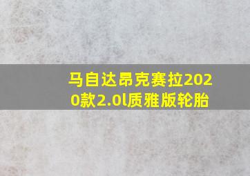 马自达昂克赛拉2020款2.0l质雅版轮胎