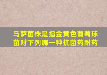 马萨菌株是指金黄色葡萄球菌对下列哪一种抗菌药耐药