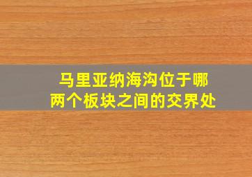 马里亚纳海沟位于哪两个板块之间的交界处