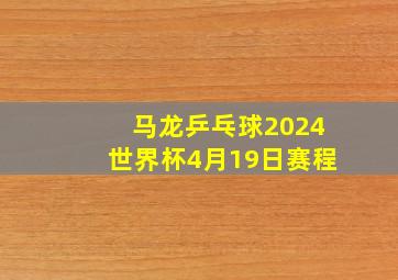 马龙乒乓球2024世界杯4月19日赛程