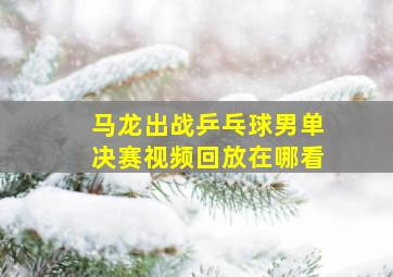 马龙出战乒乓球男单决赛视频回放在哪看