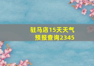 驻马店15天天气预报查询2345