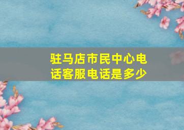 驻马店市民中心电话客服电话是多少