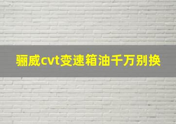 骊威cvt变速箱油千万别换