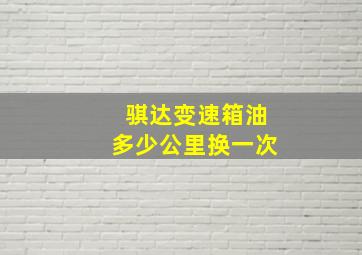 骐达变速箱油多少公里换一次