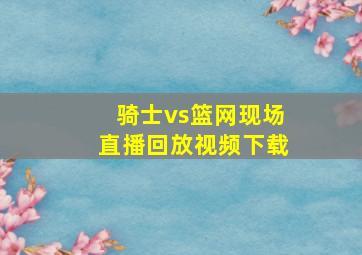 骑士vs篮网现场直播回放视频下载