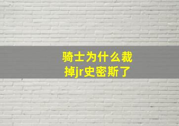 骑士为什么裁掉jr史密斯了