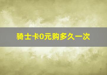 骑士卡0元购多久一次