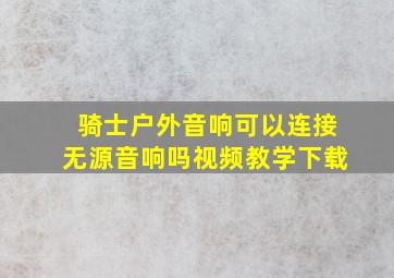 骑士户外音响可以连接无源音响吗视频教学下载