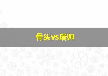 骨头vs瑞帅