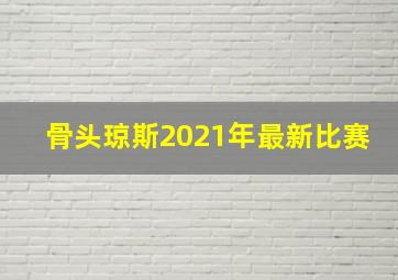 骨头琼斯2021年最新比赛