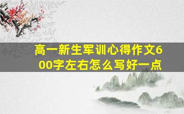 高一新生军训心得作文600字左右怎么写好一点