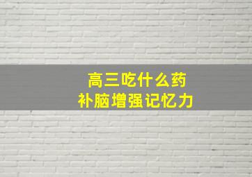 高三吃什么药补脑增强记忆力