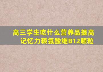 高三学生吃什么营养品提高记忆力赖氨酸维B12颗粒