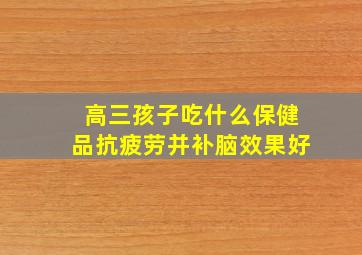 高三孩子吃什么保健品抗疲劳并补脑效果好