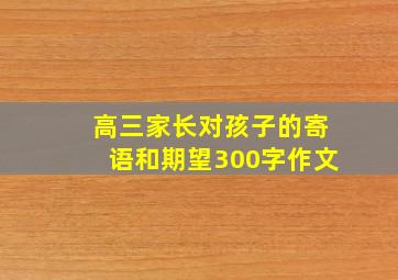 高三家长对孩子的寄语和期望300字作文