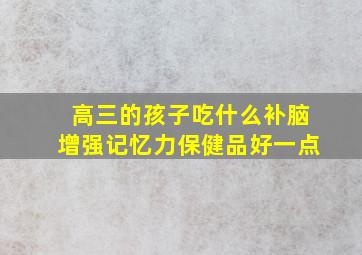 高三的孩子吃什么补脑增强记忆力保健品好一点