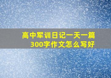 高中军训日记一天一篇300字作文怎么写好