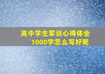 高中学生军训心得体会1000字怎么写好呢