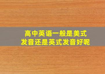 高中英语一般是美式发音还是英式发音好呢