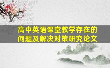 高中英语课堂教学存在的问题及解决对策研究论文