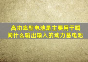 高功率型电池是主要用于瞬间什么输出输入的动力蓄电池