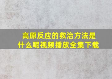 高原反应的救治方法是什么呢视频播放全集下载