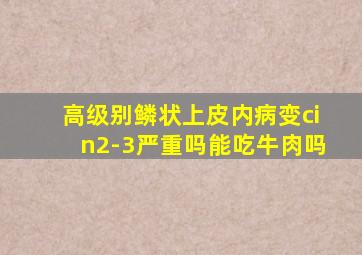 高级别鳞状上皮内病变cin2-3严重吗能吃牛肉吗