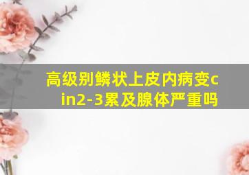 高级别鳞状上皮内病变cin2-3累及腺体严重吗