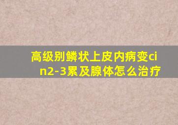 高级别鳞状上皮内病变cin2-3累及腺体怎么治疗