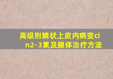 高级别鳞状上皮内病变cin2-3累及腺体治疗方法