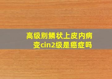 高级别鳞状上皮内病变cin2级是癌症吗