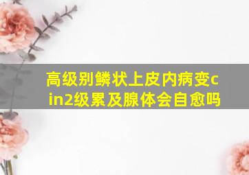 高级别鳞状上皮内病变cin2级累及腺体会自愈吗