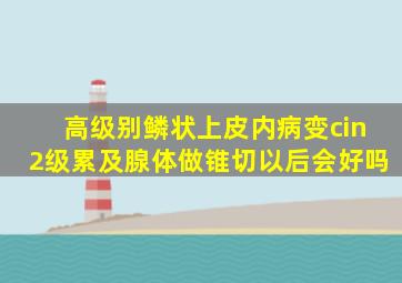 高级别鳞状上皮内病变cin2级累及腺体做锥切以后会好吗