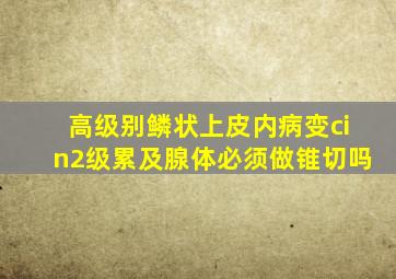 高级别鳞状上皮内病变cin2级累及腺体必须做锥切吗