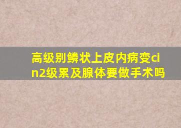 高级别鳞状上皮内病变cin2级累及腺体要做手术吗