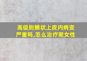 高级别鳞状上皮内病变严重吗,怎么治疗呢女性