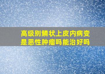 高级别鳞状上皮内病变是恶性肿瘤吗能治好吗