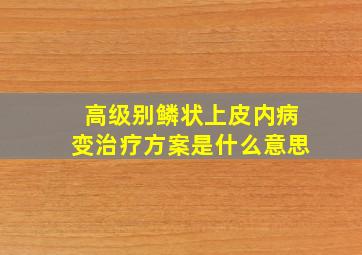 高级别鳞状上皮内病变治疗方案是什么意思