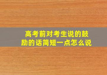 高考前对考生说的鼓励的话简短一点怎么说